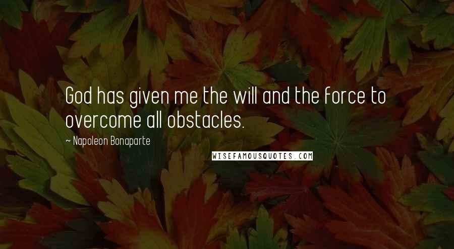 Napoleon Bonaparte Quotes: God has given me the will and the force to overcome all obstacles.