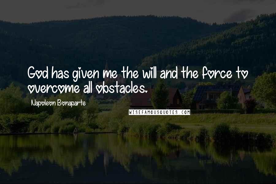 Napoleon Bonaparte Quotes: God has given me the will and the force to overcome all obstacles.