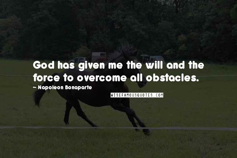 Napoleon Bonaparte Quotes: God has given me the will and the force to overcome all obstacles.