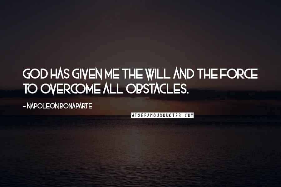 Napoleon Bonaparte Quotes: God has given me the will and the force to overcome all obstacles.