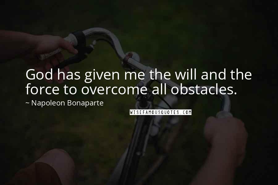 Napoleon Bonaparte Quotes: God has given me the will and the force to overcome all obstacles.