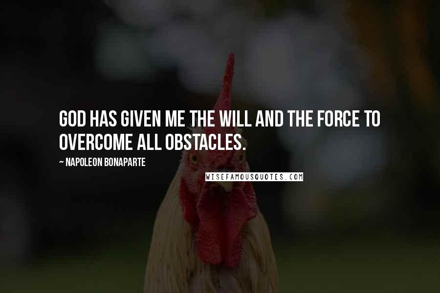 Napoleon Bonaparte Quotes: God has given me the will and the force to overcome all obstacles.