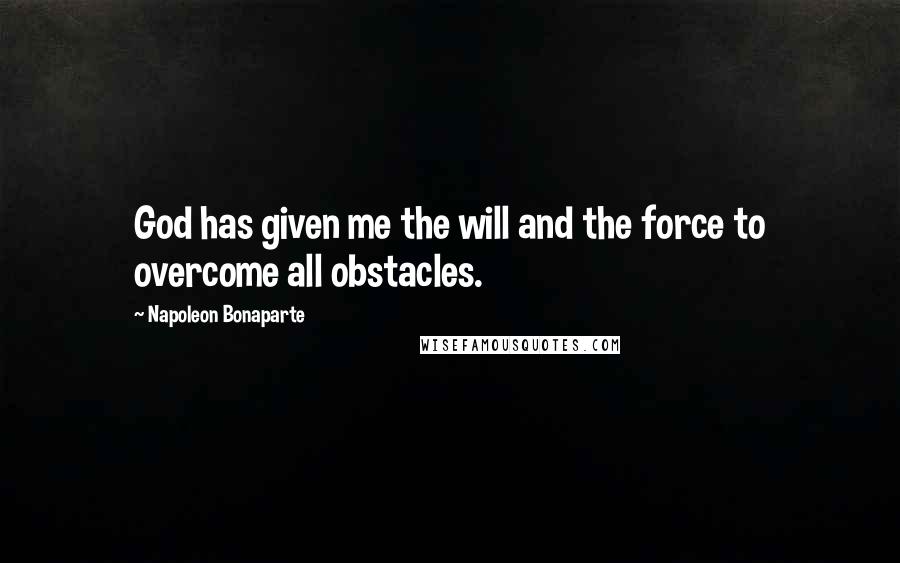 Napoleon Bonaparte Quotes: God has given me the will and the force to overcome all obstacles.