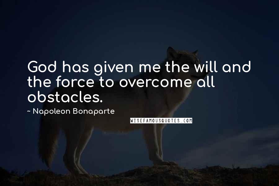 Napoleon Bonaparte Quotes: God has given me the will and the force to overcome all obstacles.