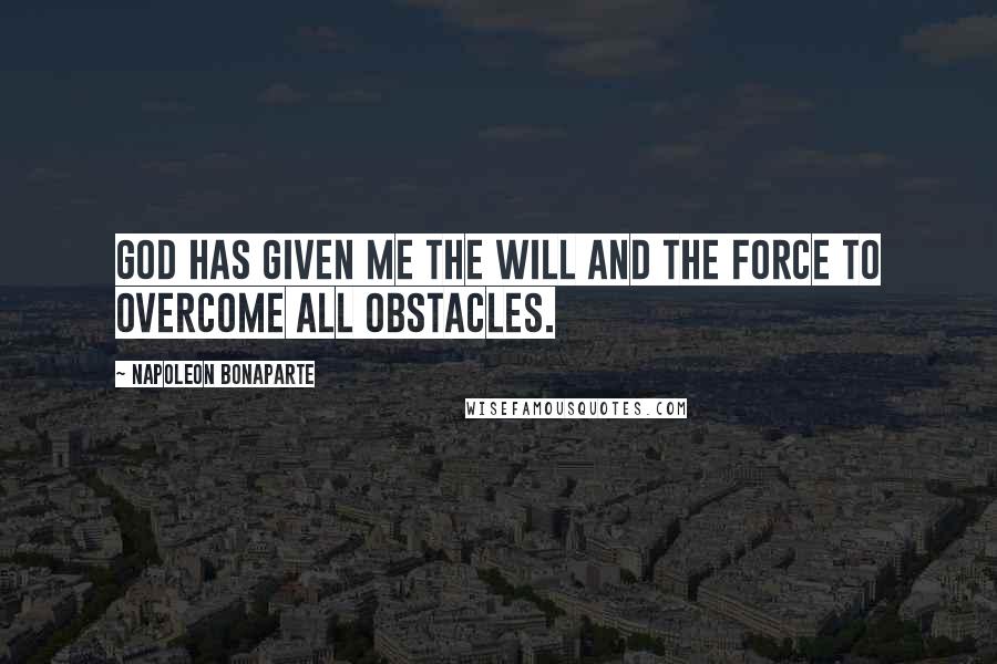 Napoleon Bonaparte Quotes: God has given me the will and the force to overcome all obstacles.