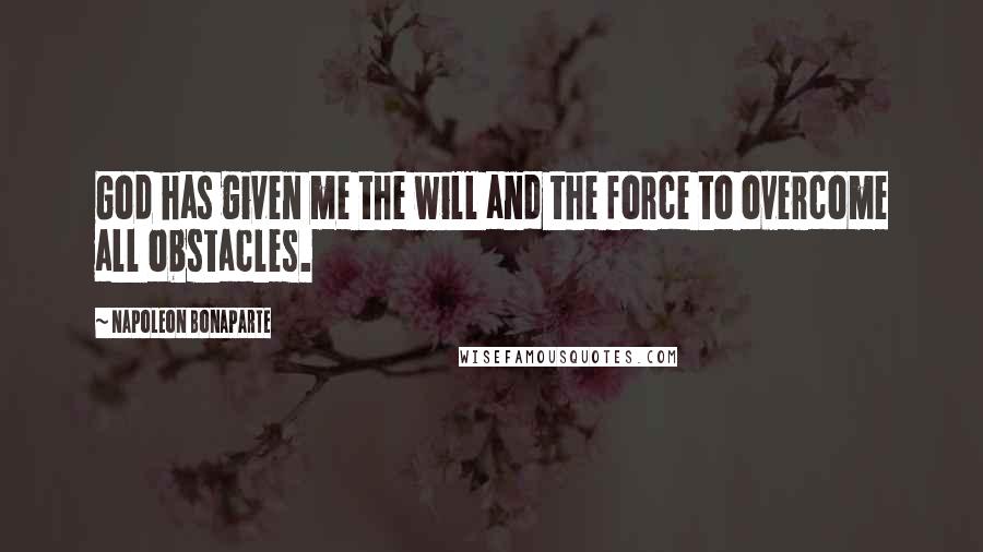 Napoleon Bonaparte Quotes: God has given me the will and the force to overcome all obstacles.