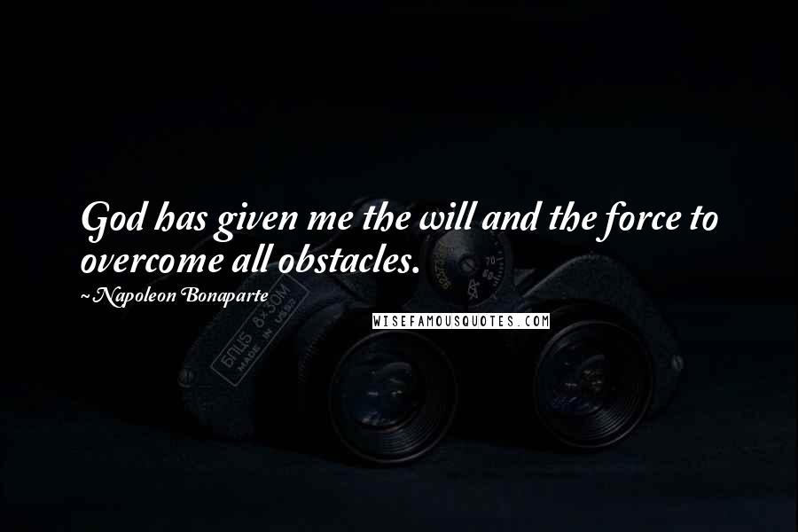 Napoleon Bonaparte Quotes: God has given me the will and the force to overcome all obstacles.