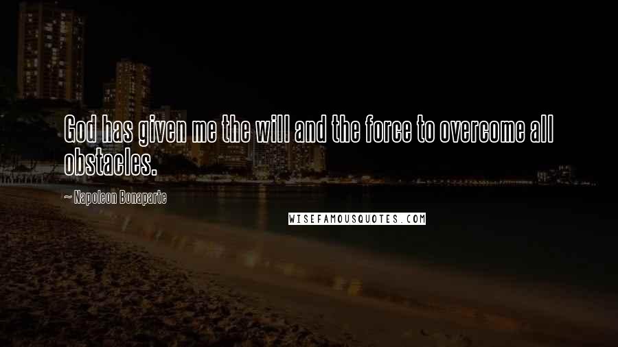 Napoleon Bonaparte Quotes: God has given me the will and the force to overcome all obstacles.