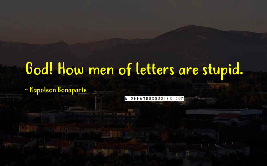 Napoleon Bonaparte Quotes: God! How men of letters are stupid.