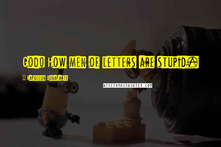 Napoleon Bonaparte Quotes: God! How men of letters are stupid.