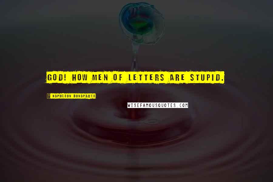 Napoleon Bonaparte Quotes: God! How men of letters are stupid.