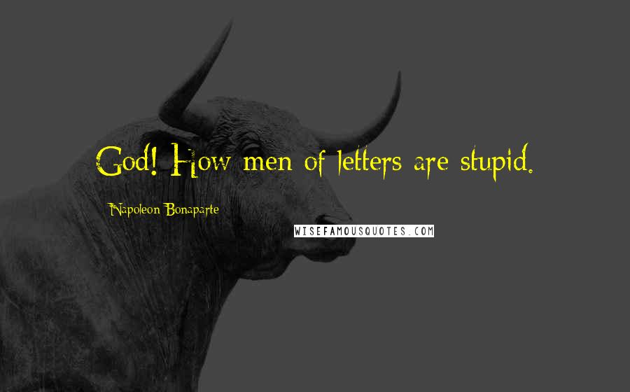 Napoleon Bonaparte Quotes: God! How men of letters are stupid.