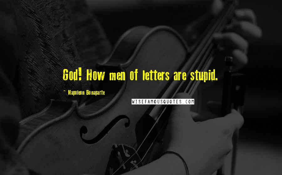 Napoleon Bonaparte Quotes: God! How men of letters are stupid.