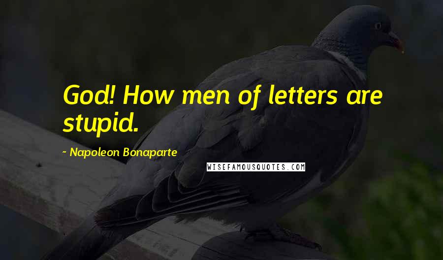 Napoleon Bonaparte Quotes: God! How men of letters are stupid.
