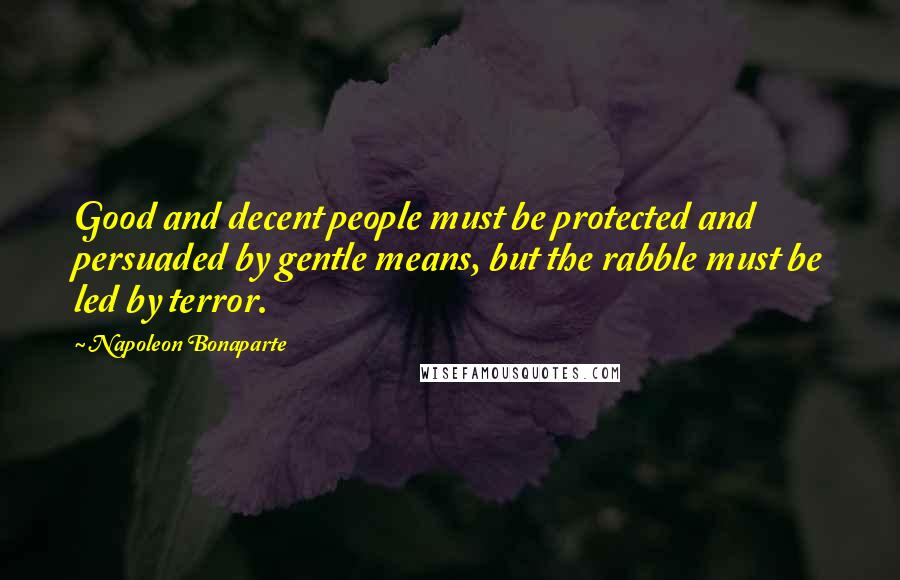 Napoleon Bonaparte Quotes: Good and decent people must be protected and persuaded by gentle means, but the rabble must be led by terror.