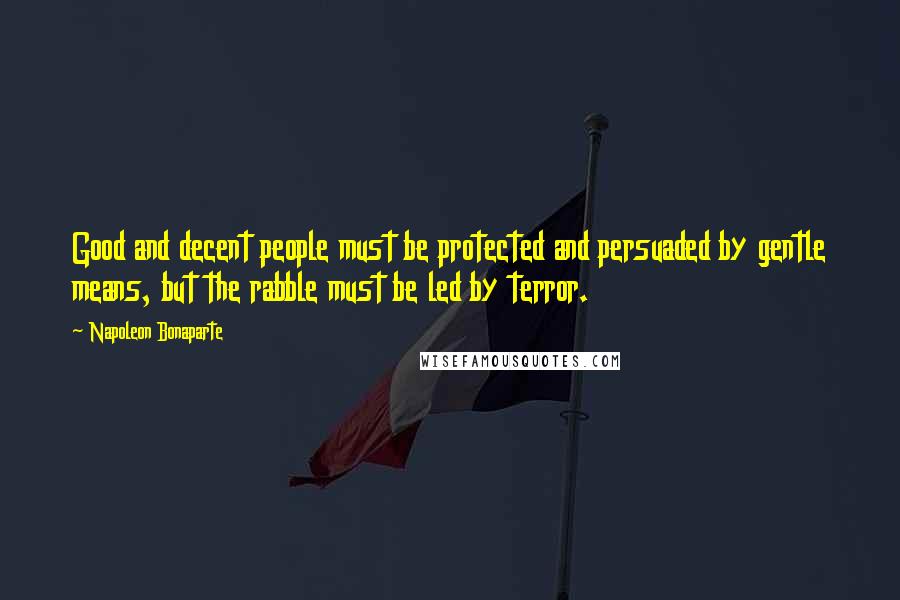 Napoleon Bonaparte Quotes: Good and decent people must be protected and persuaded by gentle means, but the rabble must be led by terror.