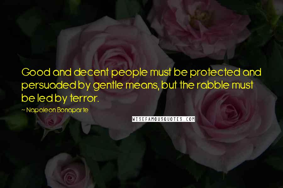 Napoleon Bonaparte Quotes: Good and decent people must be protected and persuaded by gentle means, but the rabble must be led by terror.