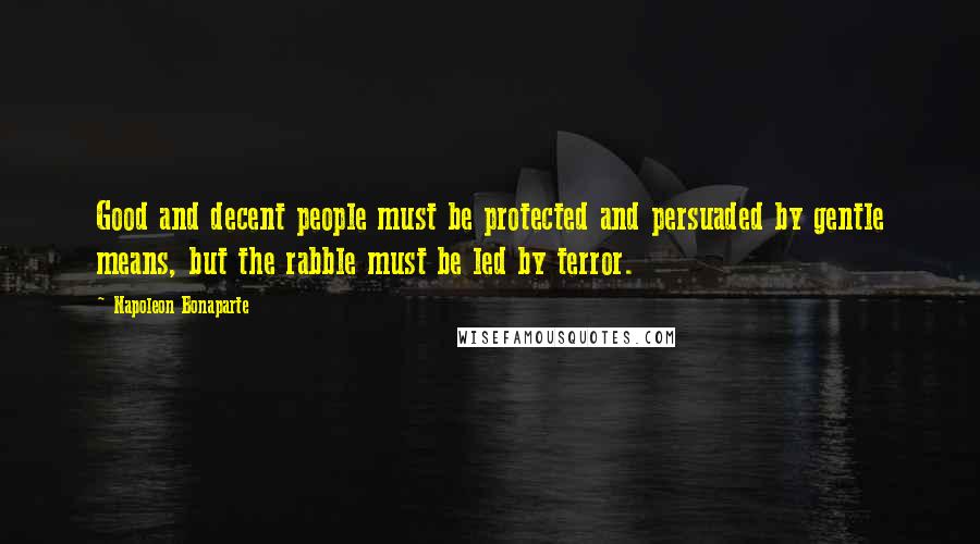 Napoleon Bonaparte Quotes: Good and decent people must be protected and persuaded by gentle means, but the rabble must be led by terror.