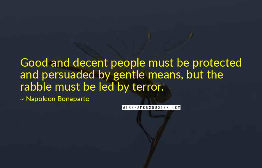 Napoleon Bonaparte Quotes: Good and decent people must be protected and persuaded by gentle means, but the rabble must be led by terror.