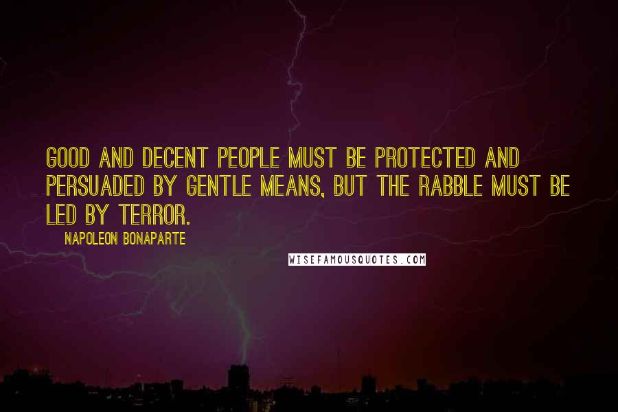 Napoleon Bonaparte Quotes: Good and decent people must be protected and persuaded by gentle means, but the rabble must be led by terror.