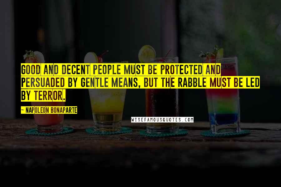 Napoleon Bonaparte Quotes: Good and decent people must be protected and persuaded by gentle means, but the rabble must be led by terror.