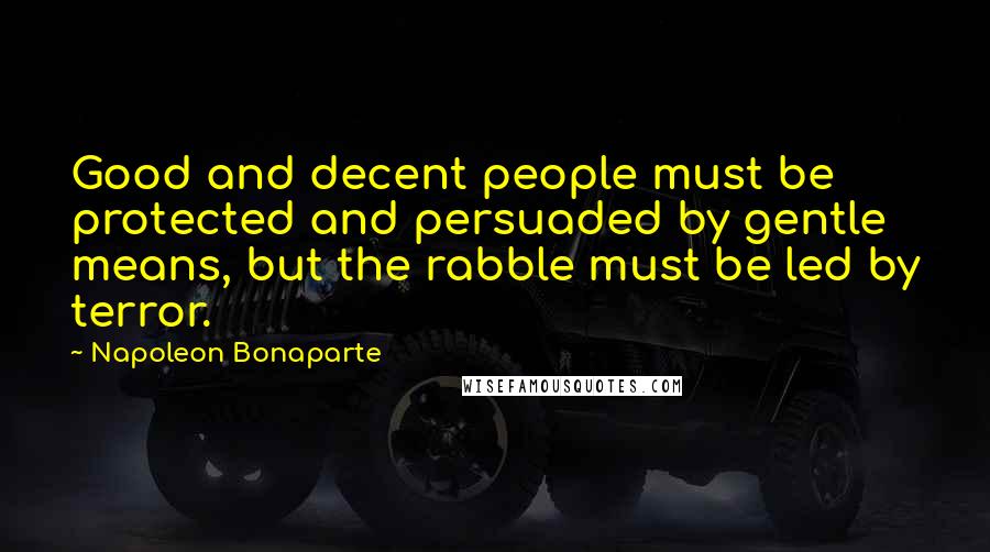 Napoleon Bonaparte Quotes: Good and decent people must be protected and persuaded by gentle means, but the rabble must be led by terror.