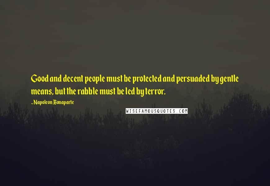 Napoleon Bonaparte Quotes: Good and decent people must be protected and persuaded by gentle means, but the rabble must be led by terror.