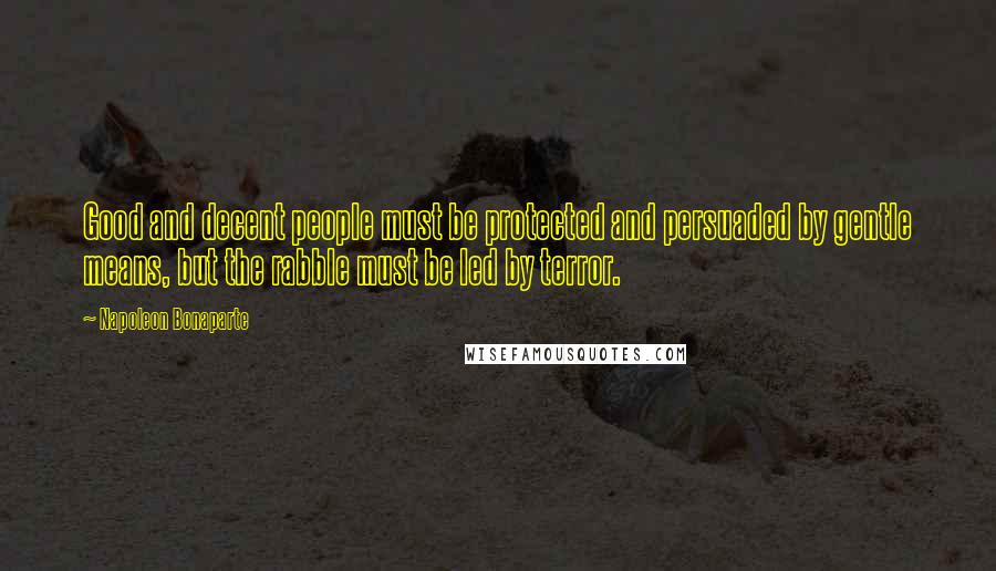 Napoleon Bonaparte Quotes: Good and decent people must be protected and persuaded by gentle means, but the rabble must be led by terror.