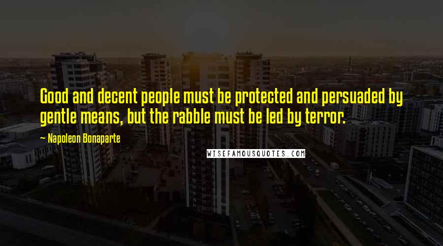 Napoleon Bonaparte Quotes: Good and decent people must be protected and persuaded by gentle means, but the rabble must be led by terror.