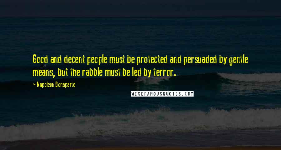 Napoleon Bonaparte Quotes: Good and decent people must be protected and persuaded by gentle means, but the rabble must be led by terror.