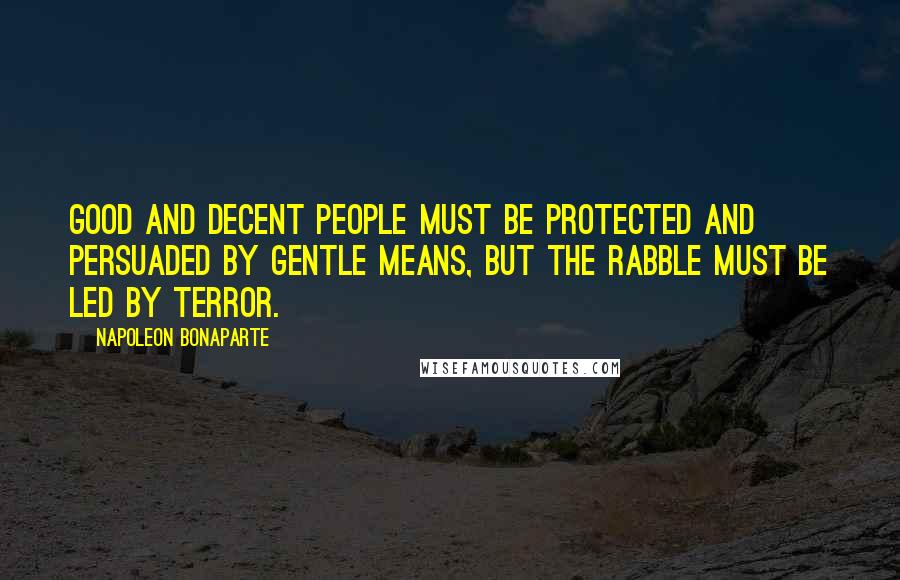 Napoleon Bonaparte Quotes: Good and decent people must be protected and persuaded by gentle means, but the rabble must be led by terror.