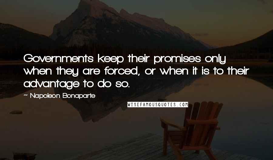 Napoleon Bonaparte Quotes: Governments keep their promises only when they are forced, or when it is to their advantage to do so.