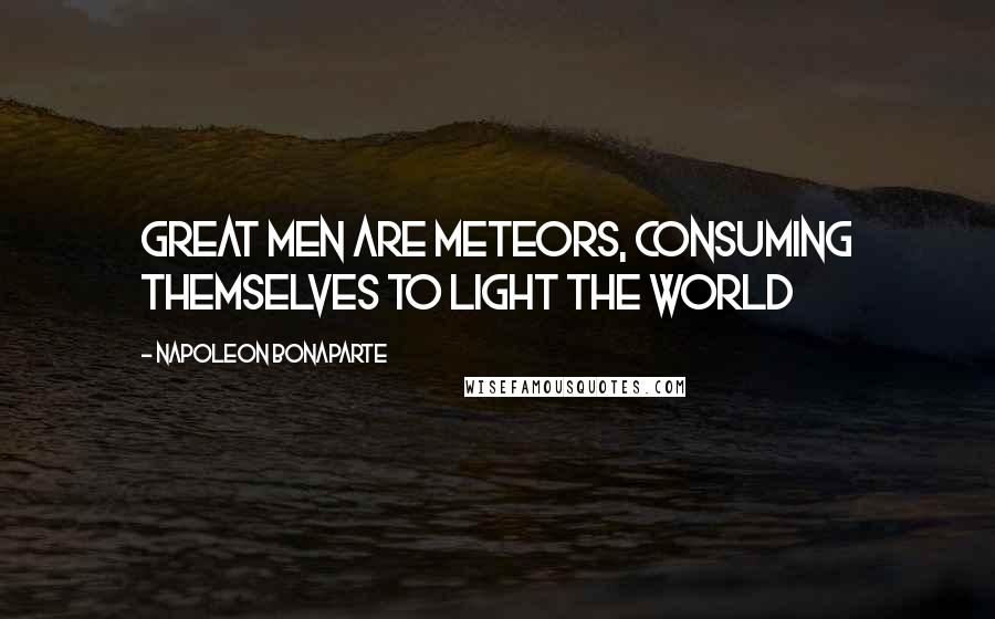 Napoleon Bonaparte Quotes: Great men are meteors, consuming themselves to light the world