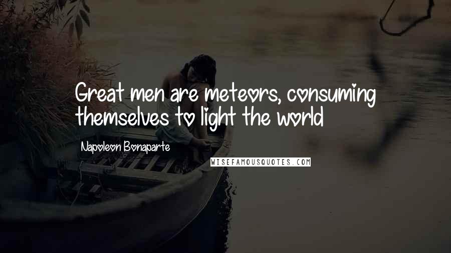 Napoleon Bonaparte Quotes: Great men are meteors, consuming themselves to light the world