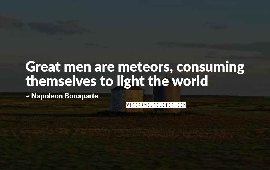 Napoleon Bonaparte Quotes: Great men are meteors, consuming themselves to light the world