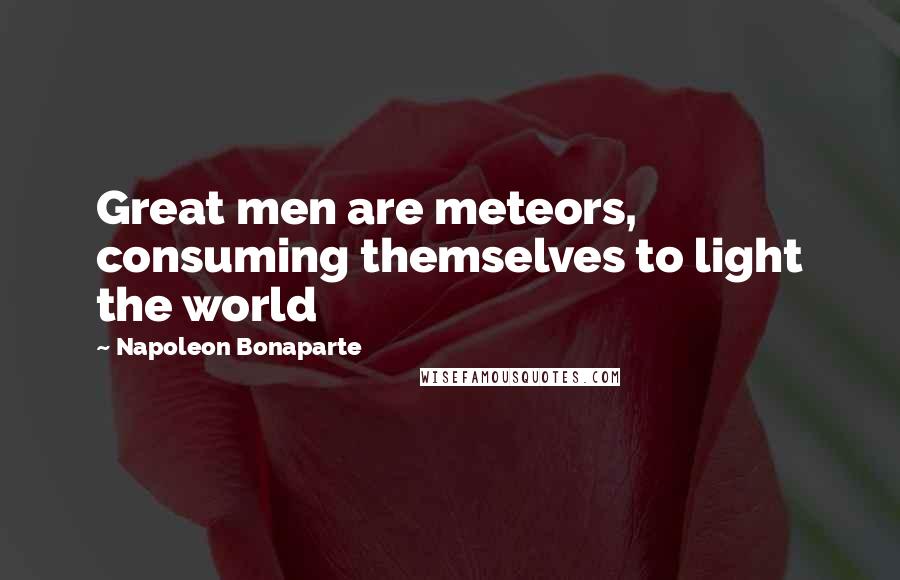 Napoleon Bonaparte Quotes: Great men are meteors, consuming themselves to light the world