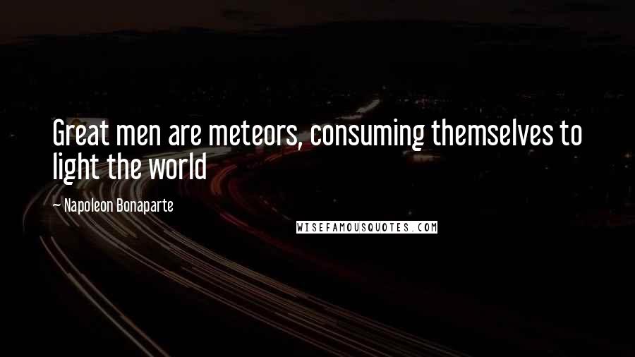 Napoleon Bonaparte Quotes: Great men are meteors, consuming themselves to light the world