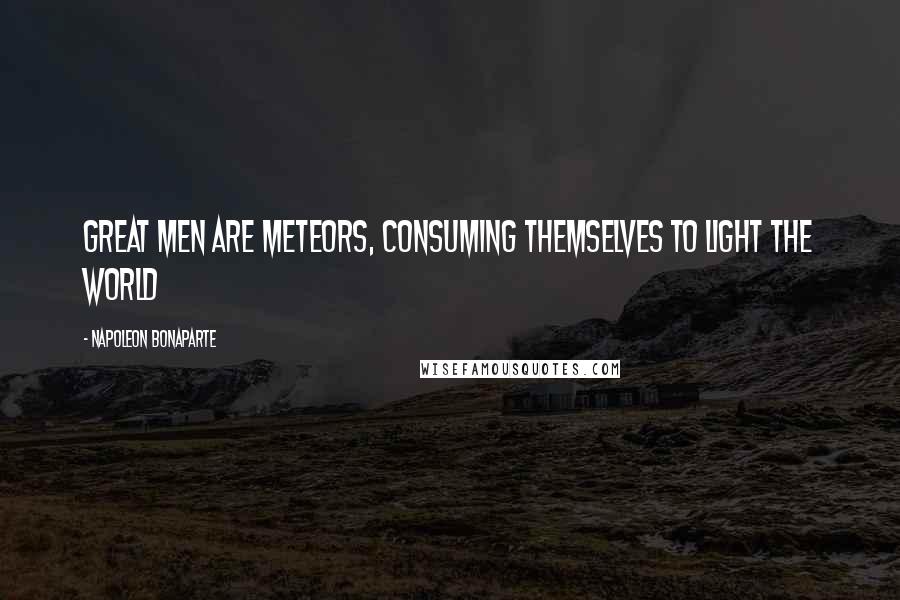 Napoleon Bonaparte Quotes: Great men are meteors, consuming themselves to light the world