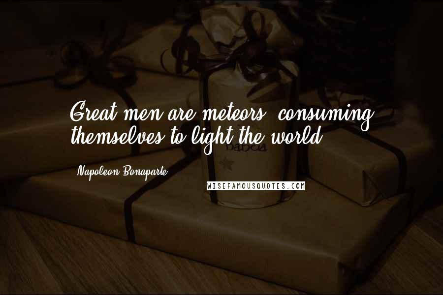 Napoleon Bonaparte Quotes: Great men are meteors, consuming themselves to light the world