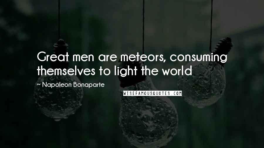 Napoleon Bonaparte Quotes: Great men are meteors, consuming themselves to light the world