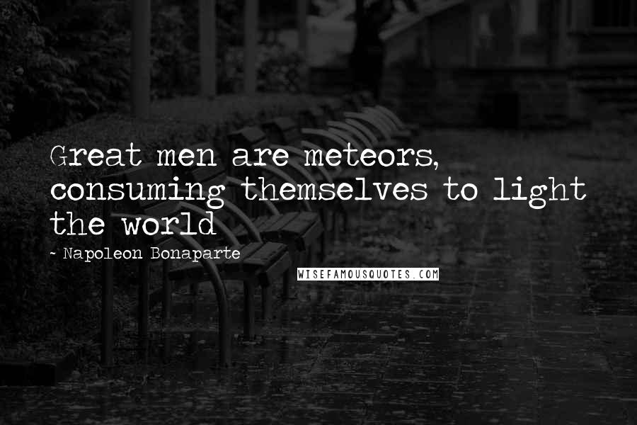 Napoleon Bonaparte Quotes: Great men are meteors, consuming themselves to light the world