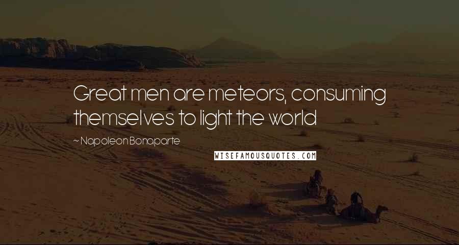 Napoleon Bonaparte Quotes: Great men are meteors, consuming themselves to light the world