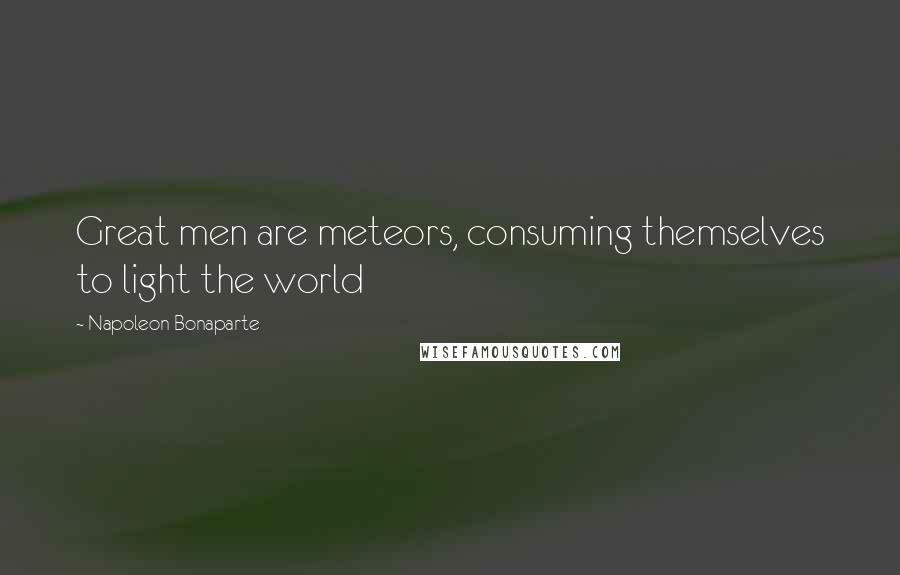 Napoleon Bonaparte Quotes: Great men are meteors, consuming themselves to light the world