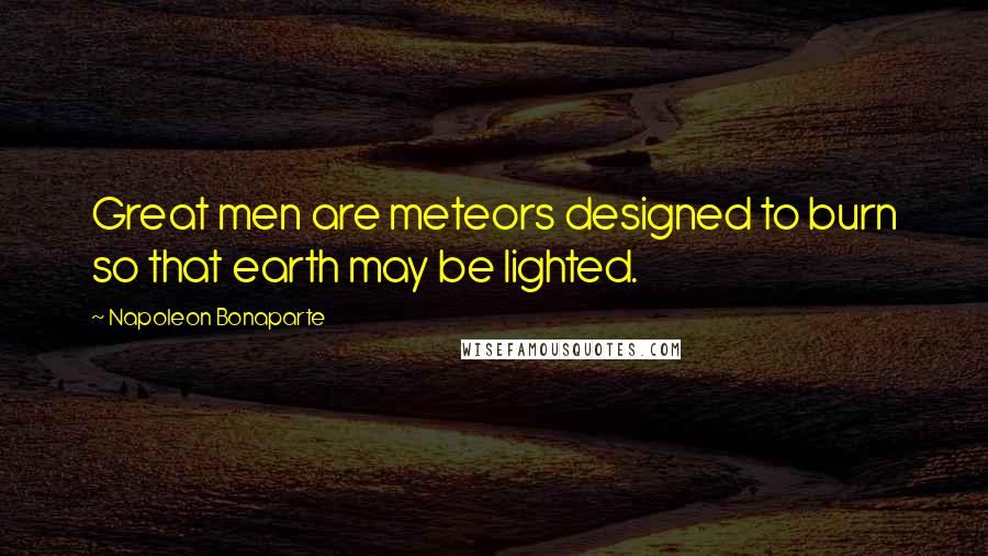 Napoleon Bonaparte Quotes: Great men are meteors designed to burn so that earth may be lighted.