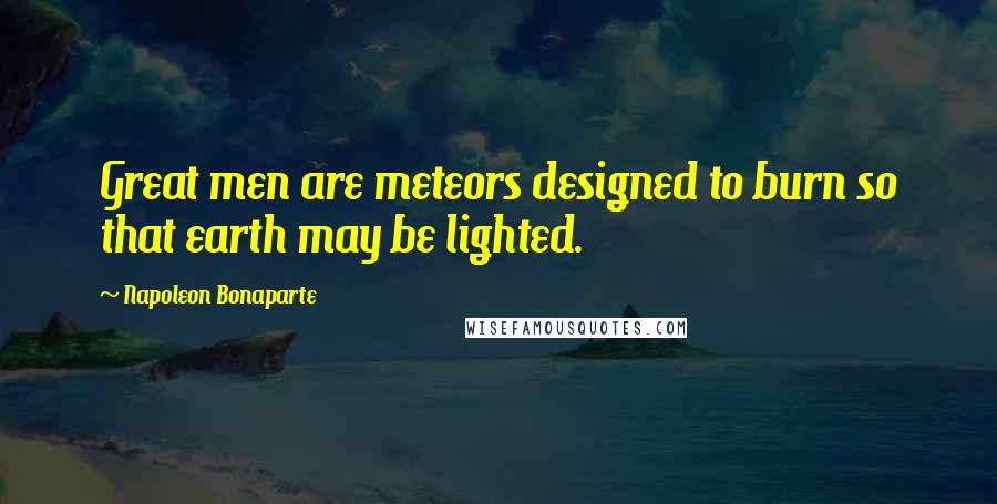 Napoleon Bonaparte Quotes: Great men are meteors designed to burn so that earth may be lighted.