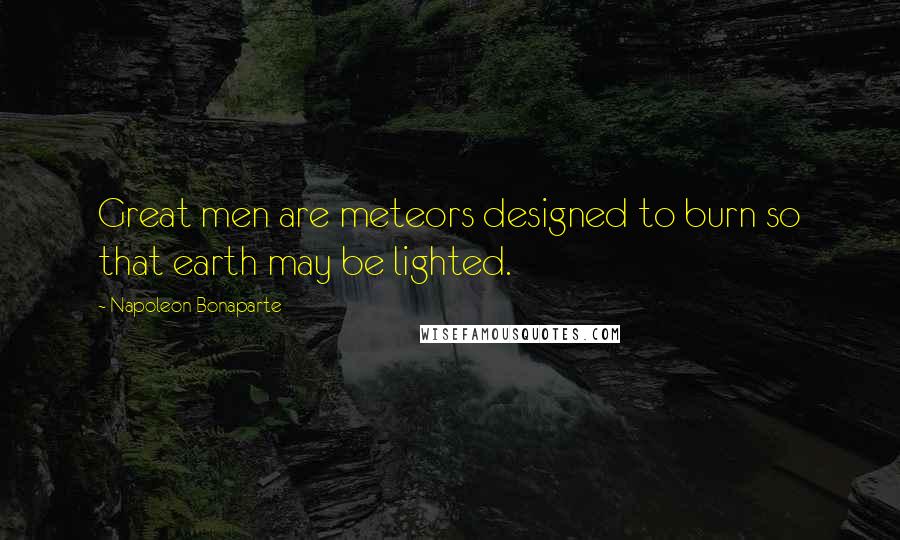 Napoleon Bonaparte Quotes: Great men are meteors designed to burn so that earth may be lighted.