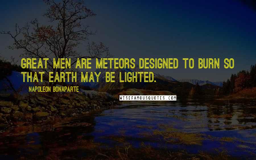 Napoleon Bonaparte Quotes: Great men are meteors designed to burn so that earth may be lighted.