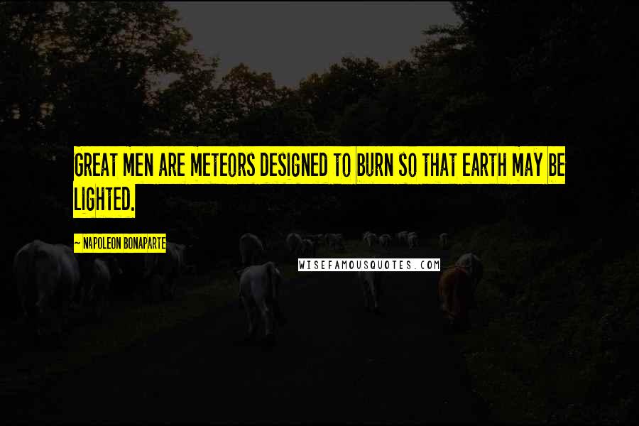 Napoleon Bonaparte Quotes: Great men are meteors designed to burn so that earth may be lighted.