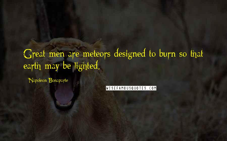 Napoleon Bonaparte Quotes: Great men are meteors designed to burn so that earth may be lighted.