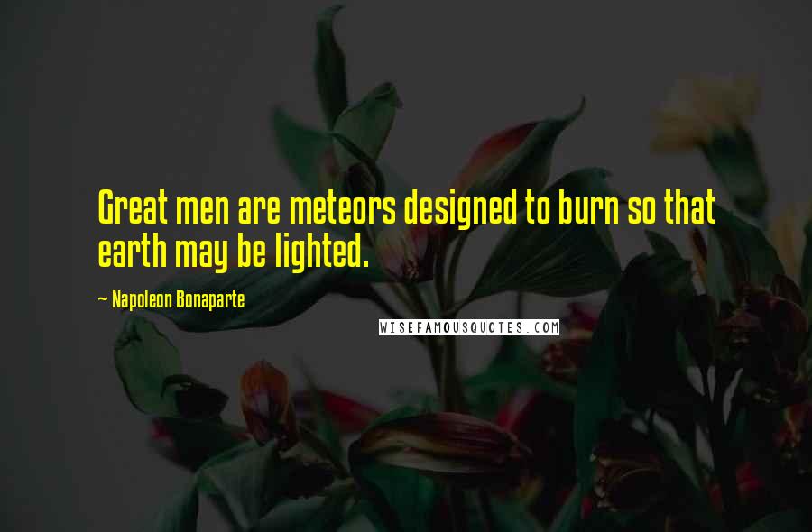 Napoleon Bonaparte Quotes: Great men are meteors designed to burn so that earth may be lighted.